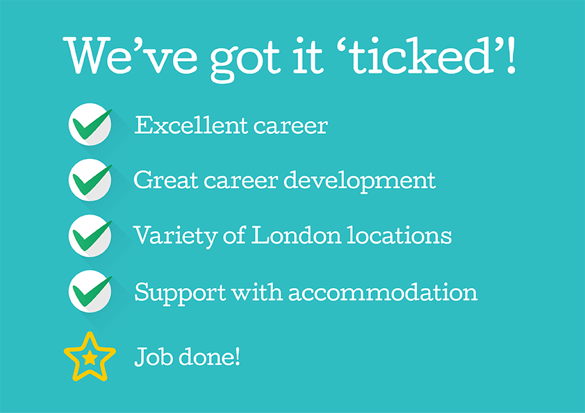 Image with text: We've got it 'ticked': Excellent career, great career development, variety of London locations, support with accommodation, job done!